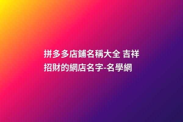 拼多多店鋪名稱大全 吉祥招財的網店名字-名學網